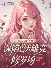  恶女超会撩，深陷兽夫雄竞修罗场